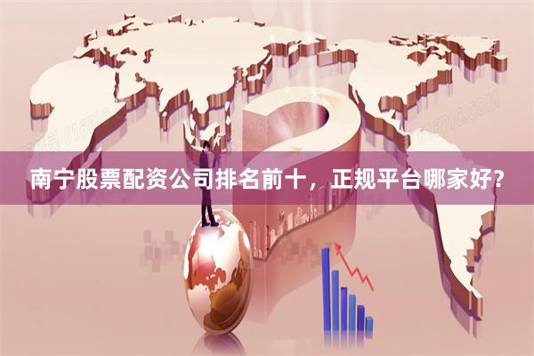南宁股票配资公司排名前十，正规平台哪家好？