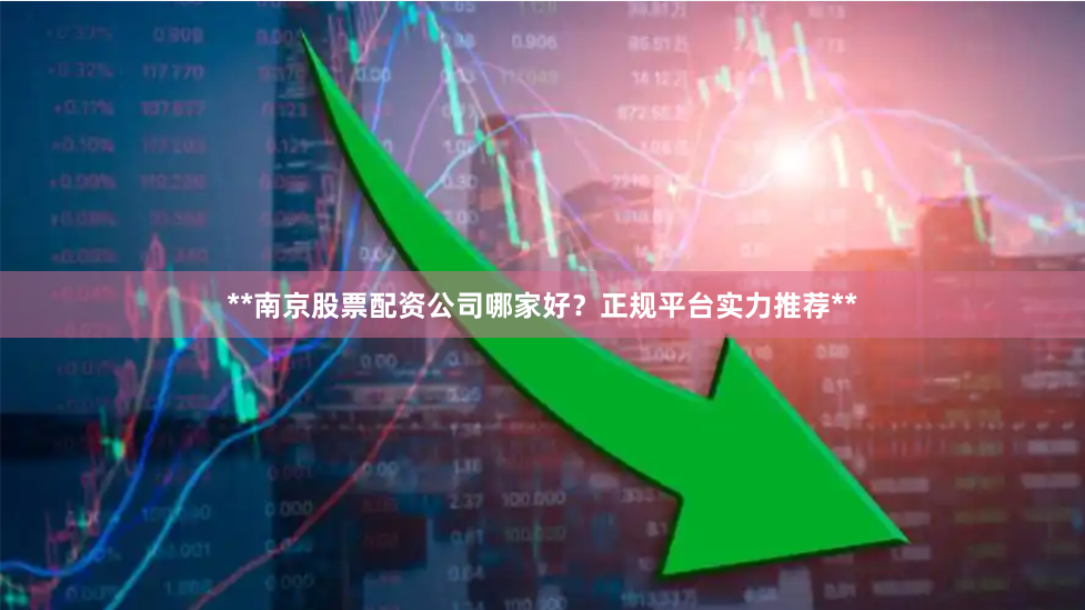 **南京股票配资公司哪家好？正规平台实力推荐**