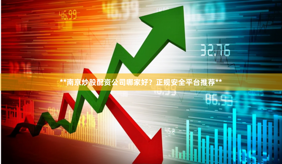 **南京炒股配资公司哪家好？正规安全平台推荐**