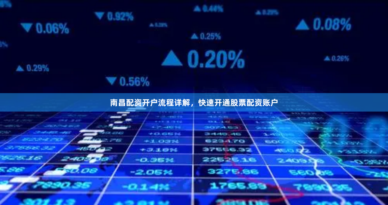 南昌配资开户流程详解，快速开通股票配资账户