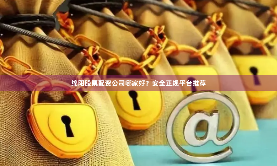 绵阳股票配资公司哪家好？安全正规平台推荐