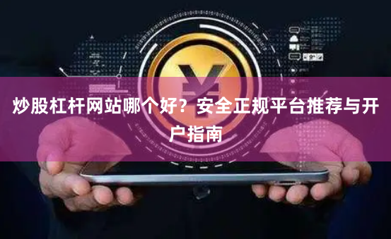 炒股杠杆网站哪个好？安全正规平台推荐与开户指南
