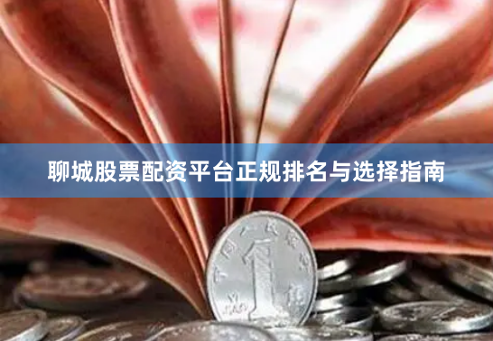 聊城股票配资平台正规排名与选择指南