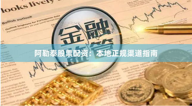 阿勒泰股票配资：本地正规渠道指南