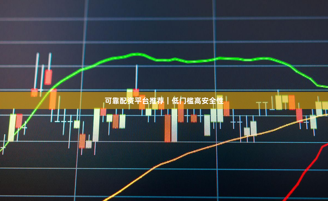 可靠配资平台推荐｜低门槛高安全性