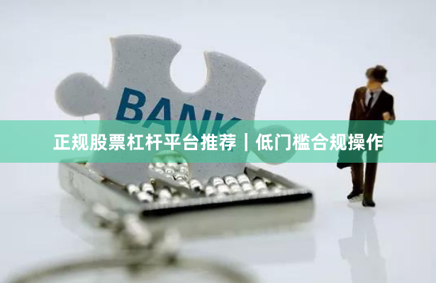 正规股票杠杆平台推荐｜低门槛合规操作
