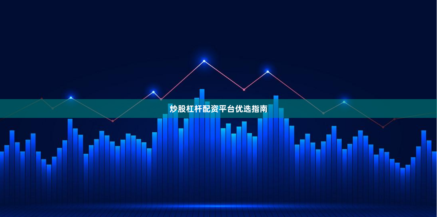 炒股杠杆配资平台优选指南